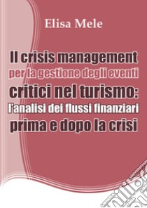 Il crisis management per la gestione degli eventi critici nel turismo: l'analisi dei flussi finanziari prima e dopo la crisi libro di Mele Elisa