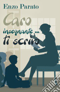 Caro insegnante... ti scrivo libro di Parato Enzo