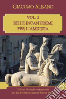 Collana di magia e stregoneria. I riti più potenti di ogni tradizione magica. Vol. 5: Riti e incantesimi per l'amicizia libro di Albano Giacomo