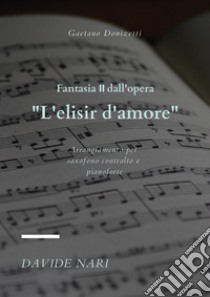 Fantasia II dall'opera «L'Elisir d'amore» (G. Donizetti). Arrangiamento per saxofono contralto e pianoforte libro di Nari Davide