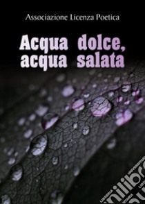 Acqua dolce, acqua salata libro di Associazione Licenza Poetica (cur.)