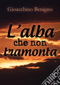 L'alba che non tramonta libro di Benigno Gioacchino