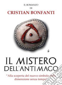 Il mistero dell'Antimago. «Alla scoperta del nuovo simbolo della dimensione senza tempo» libro di Bonfanti Cristian