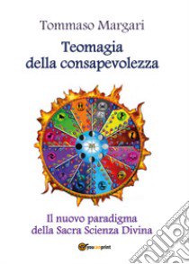 Teomagia della consapevolezza. Il nuovo paradigma della sacra scienza divina libro di Margari Tommaso