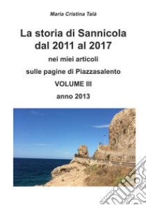 La storia di Sannicola dal 2011 al 2017 nei miei articoli sulle pagine di «Piazzasalento». Vol. 3: Anno 2013 libro di Talà Maria Cristina