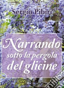 Narrando sotto la pergola del glicine libro di Pibiri Sergio