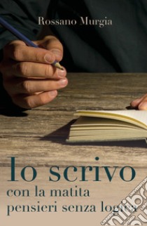 Io scrivo con la matita pensieri senza logica libro di Murgia Rossano