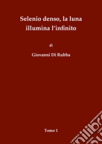 Selenio denso, la luna illumina l'infinito. Vol. 1 libro di Di Rubba Giovanni