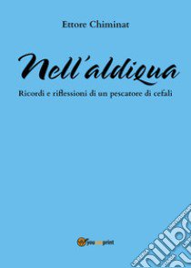 Nell'aldiqua. Ricordi e riflessioni di un pescatore di cefali libro di Chiminat Ettore