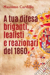 A tua difesa briganti, lealisti e reazionari del 1860 libro di Cardillo Massimo