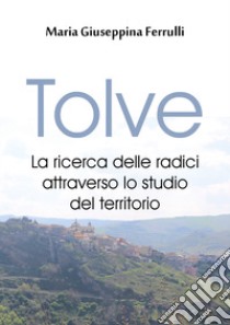 Tolve. La ricerca delle radici attraverso lo studio del territorio libro di Ferrulli Maria Giuseppina