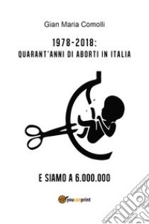 1978-2018: quarant'anni di aborti in Italia. E siamo a 6.000.000 libro di Comolli Gian Maria