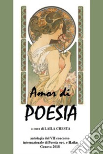 Amor di poesia. Antologia critica del 7° concorso internazionale di poesia occ. e haiku. Genova 2018 libro di Cresta L. (cur.)