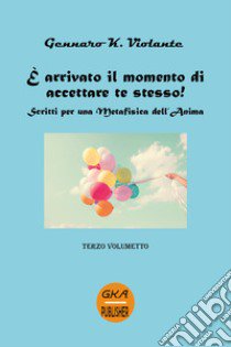 È arrivato il momento di accettare te stesso! Scritti per una metafisica dell'anima. Vol. 3 libro di Violante Gennaro K.