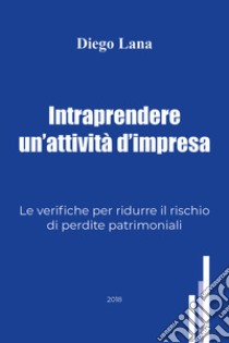 Intraprendere un'attività d'impresa. Le verifiche per ridurre il rischio di perdite patrimoniali libro di Lana Diego