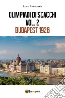 Olimpiadi di scacchi. Vol. 1: Budapest 1926 libro di Montarolo Luca