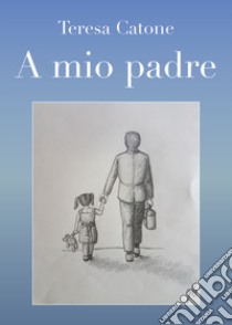 A mio padre libro di Catone Teresa