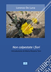 Non calpestate i fiori libro di De Luna Lorenzo