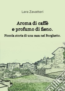 Aroma di caffè e profumo di fieno. Piccola storia di una casa nel Borghetto libro di Zavatteri Lara