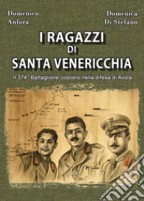 I ragazzi di Santa Venericchia. Il 374° battaglione costiero nella difesa di Avola libro di Anfora Domenico; Di Stefano Domenica