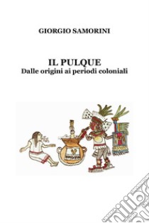 Il pulque. Dalle origini ai periodi coloniali libro di Samorini Giorgio