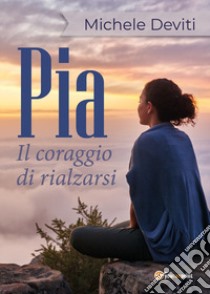 Pia. Il coraggio di rialzarsi libro di Deviti Michele