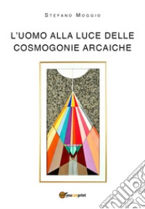 L'uomo alla luce delle cosmogonie arcaiche libro di Moggio Stefano