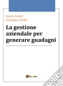 La gestione aziendale per generare guadagni libro di Fiorito Nicola; Fiorito Francesco