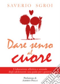 Dare senso al cuore. L'educazione affettiva e sessuale degli adolescenti: una guida per i genitori libro di Sgroi Saverio