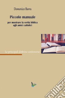 Piccolo manuale per mostrare la verità agli amici cattolici libro di Barra Domenico