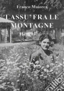 Lassù fra le montagne libro di Maiorca Franco