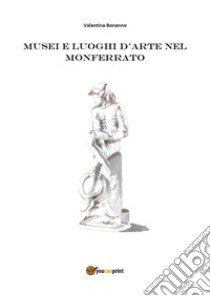 Musei e luoghi d'arte nel Monferrato libro di Bonanno Valentina