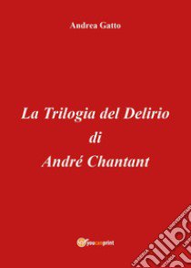 La trilogia del delirio di André Chantant libro di Gatto Andrea