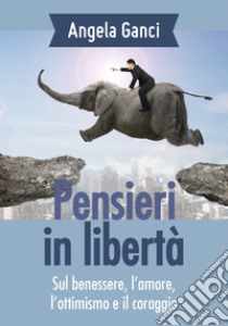 Pensieri in libertà. Sul benessere, l'amore, l'ottimismo e il coraggio libro di Ganci Angela