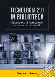 Tecnologia 2.0 in biblioteca. Operazione di marketing o innovazione di servizi? libro di Freda Vincenzo