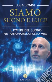 Siamo suono e luce. Il potere del suono per trasformare la nostra vita libro di Donini Luca