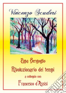 Papa Bergoglio rivoluzionario dei tempi a colloquio con Francesco d'Assisi libro di Scuderi Vincenzo