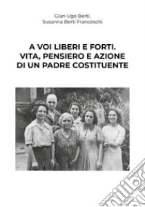 A voi liberi e forti. Giovanni Bertini, antifascista e padre costituente libro di Berti Franceschi S. (cur.); Berti G. U. (cur.)