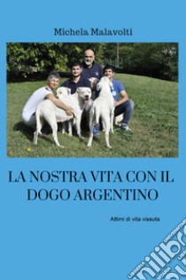 La nostra vita con il dogo argentino libro di Malavolti Michela