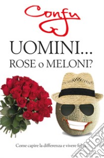 Uomini... rose o meloni? Come capire la differenza e vivere felici libro di Confaloni Federica