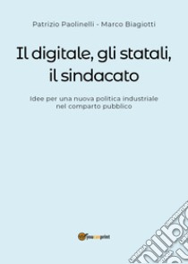 Il digitale, gli statali, il sindacato. Idee per una nuova politica industriale nel comparto pubblico libro di Paolinelli Patrizio; Biagiotti Marco