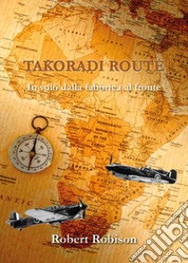 Takoradi Route. In volo dalla fabbrica al fronte libro di Robison Robert