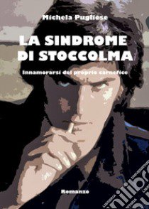 La sindrome di Stoccolma. Innamorarsi del proprio carnefice libro di Pugliese Michela