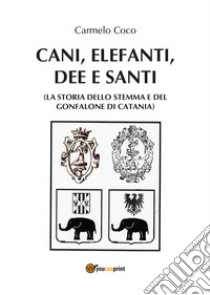 Cani, elefanti, dee e santi (la storia dello stemma e del gonfalone di Catania) libro di Coco Carmelo