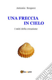 Una freccia in cielo. I miti della creazione libro di Scopece Antonio