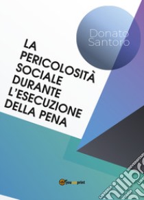 La pericolosità sociale durante l'esecuzione della pena libro di Santoro Donato