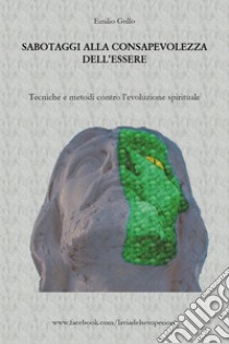 Sabotaggi alla consapevolezza dell'essere. Tecniche e metodi contro l'evoluzione spirituale libro di Gullo Emilio