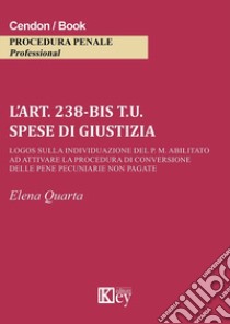 L'art. 238-bis t.u. Spese di giustizia Logos sulla individuazione del P. M. abilitato ad attivare la procedura di conversione delle pene pecuniarie non pagate libro di Quarta Elena