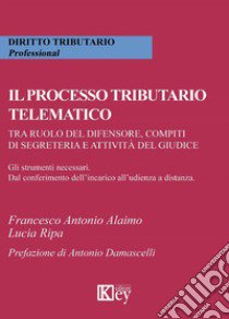 Il processo tributario telematico.Tra ruolo del difensore, compiti di segreteria e attività del giudice. Gli strumenti necessari. Dal conferimento dell'incarico all'udienza a distanza libro di Ripa Lucia; Alaimo Francesco