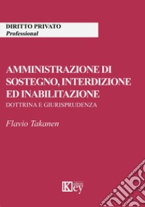 Amministrazione di sostegno, interdizione ed inabilitazione. Dottrina e giurisprudenza libro di Takanen Flavio